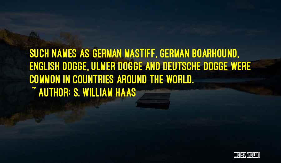 S. William Haas Quotes: Such Names As German Mastiff, German Boarhound, English Dogge, Ulmer Dogge And Deutsche Dogge Were Common In Countries Around The