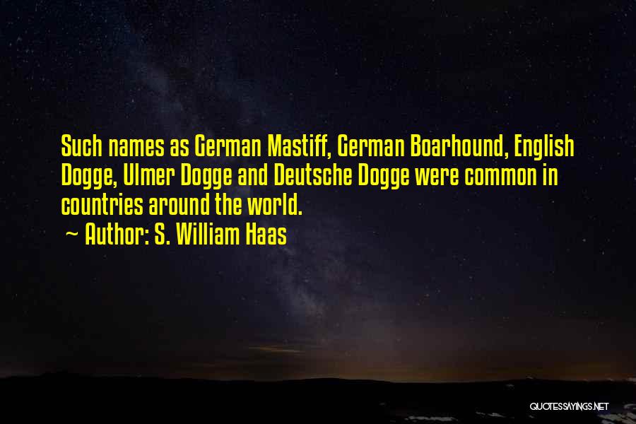 S. William Haas Quotes: Such Names As German Mastiff, German Boarhound, English Dogge, Ulmer Dogge And Deutsche Dogge Were Common In Countries Around The
