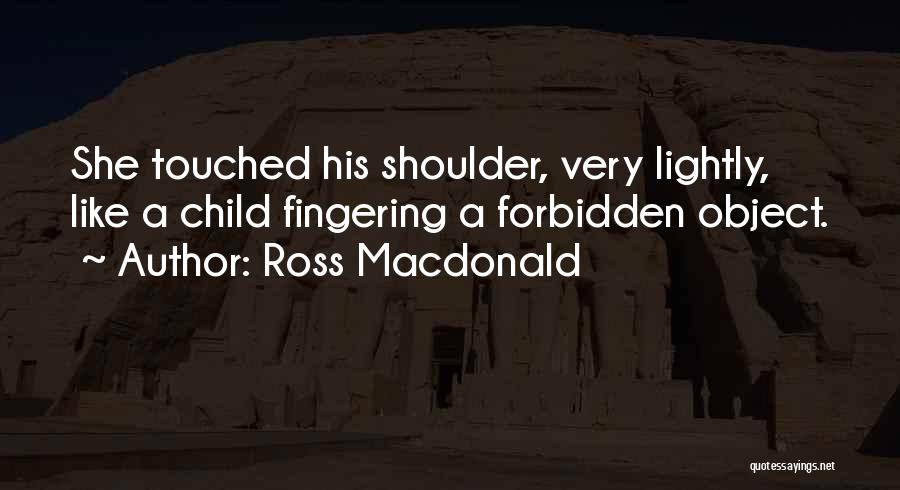 Ross Macdonald Quotes: She Touched His Shoulder, Very Lightly, Like A Child Fingering A Forbidden Object.