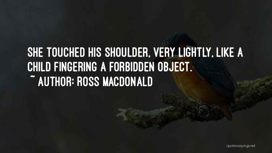 Ross Macdonald Quotes: She Touched His Shoulder, Very Lightly, Like A Child Fingering A Forbidden Object.