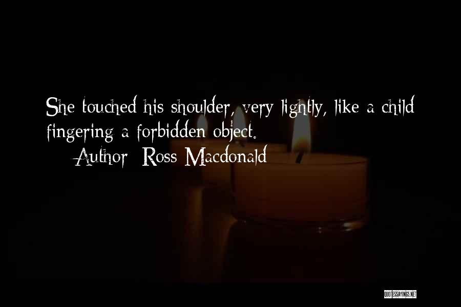 Ross Macdonald Quotes: She Touched His Shoulder, Very Lightly, Like A Child Fingering A Forbidden Object.