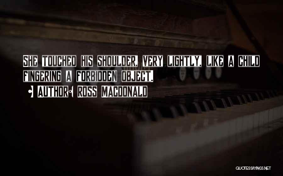 Ross Macdonald Quotes: She Touched His Shoulder, Very Lightly, Like A Child Fingering A Forbidden Object.