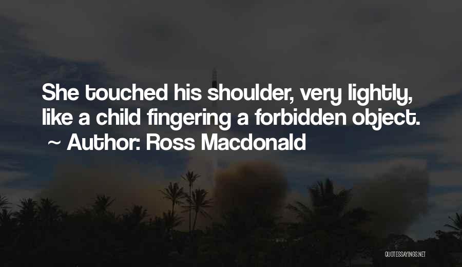 Ross Macdonald Quotes: She Touched His Shoulder, Very Lightly, Like A Child Fingering A Forbidden Object.