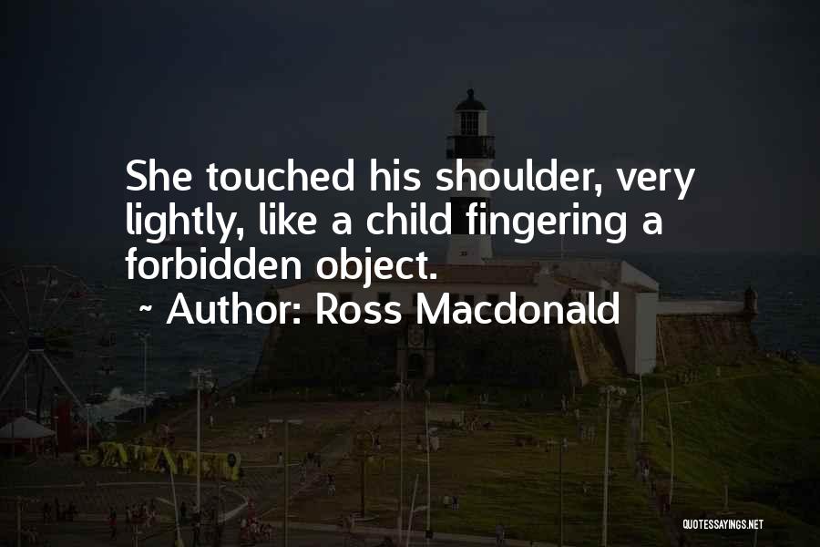 Ross Macdonald Quotes: She Touched His Shoulder, Very Lightly, Like A Child Fingering A Forbidden Object.