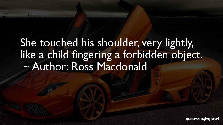 Ross Macdonald Quotes: She Touched His Shoulder, Very Lightly, Like A Child Fingering A Forbidden Object.