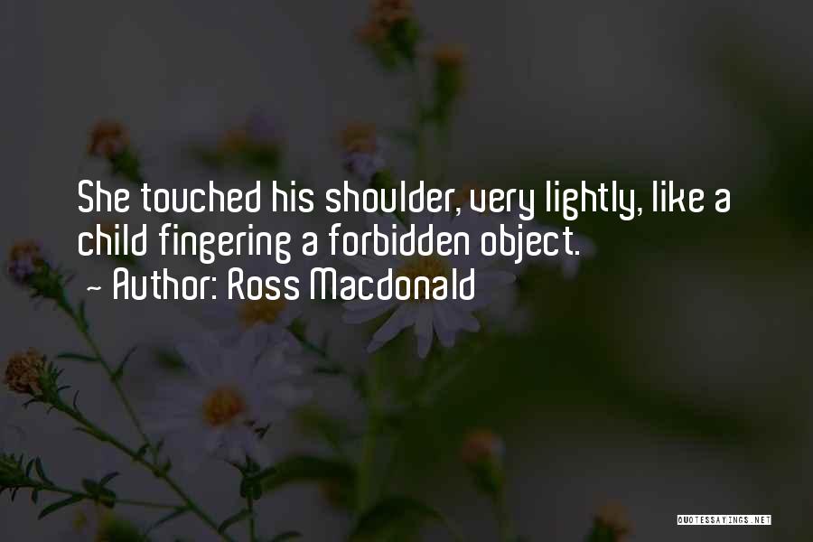 Ross Macdonald Quotes: She Touched His Shoulder, Very Lightly, Like A Child Fingering A Forbidden Object.