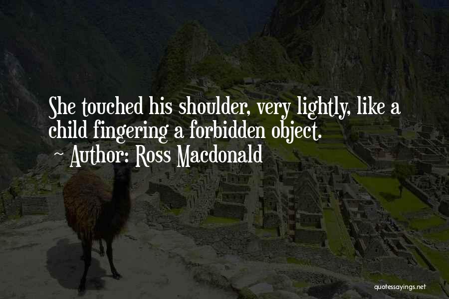 Ross Macdonald Quotes: She Touched His Shoulder, Very Lightly, Like A Child Fingering A Forbidden Object.