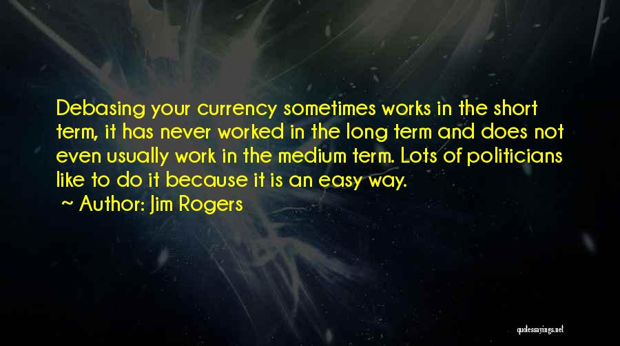 Jim Rogers Quotes: Debasing Your Currency Sometimes Works In The Short Term, It Has Never Worked In The Long Term And Does Not