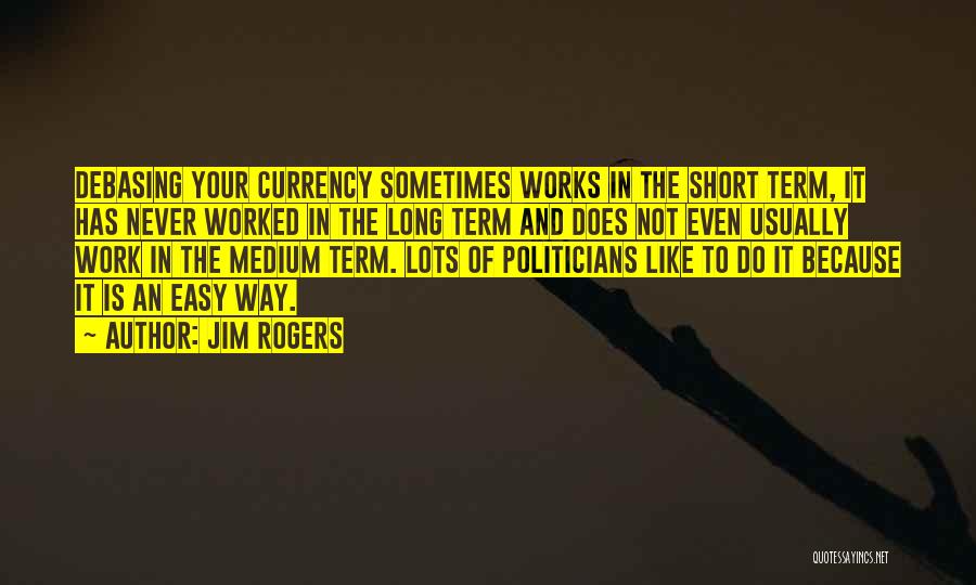 Jim Rogers Quotes: Debasing Your Currency Sometimes Works In The Short Term, It Has Never Worked In The Long Term And Does Not