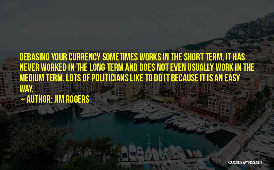 Jim Rogers Quotes: Debasing Your Currency Sometimes Works In The Short Term, It Has Never Worked In The Long Term And Does Not