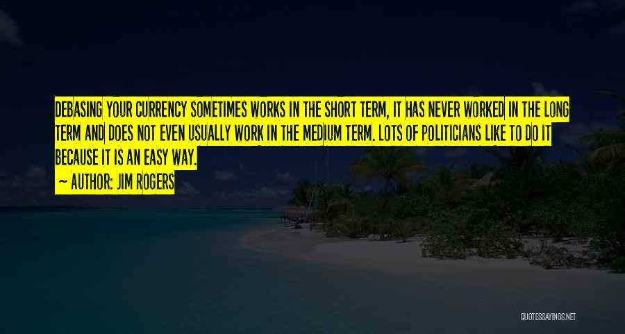 Jim Rogers Quotes: Debasing Your Currency Sometimes Works In The Short Term, It Has Never Worked In The Long Term And Does Not