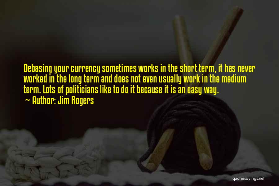 Jim Rogers Quotes: Debasing Your Currency Sometimes Works In The Short Term, It Has Never Worked In The Long Term And Does Not
