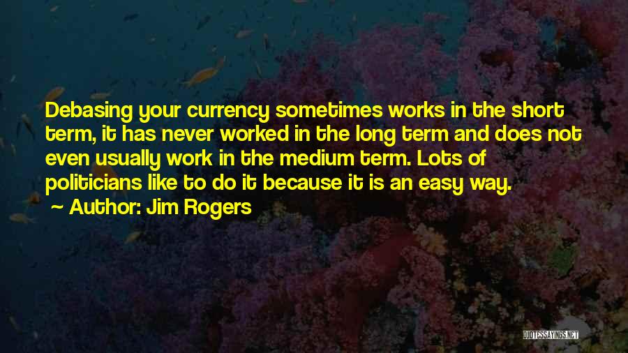 Jim Rogers Quotes: Debasing Your Currency Sometimes Works In The Short Term, It Has Never Worked In The Long Term And Does Not