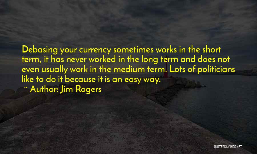 Jim Rogers Quotes: Debasing Your Currency Sometimes Works In The Short Term, It Has Never Worked In The Long Term And Does Not