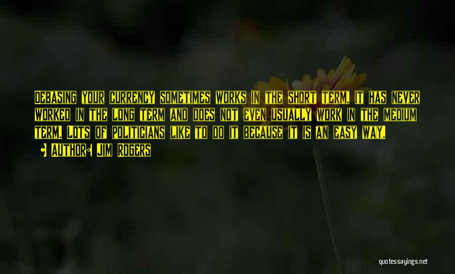 Jim Rogers Quotes: Debasing Your Currency Sometimes Works In The Short Term, It Has Never Worked In The Long Term And Does Not