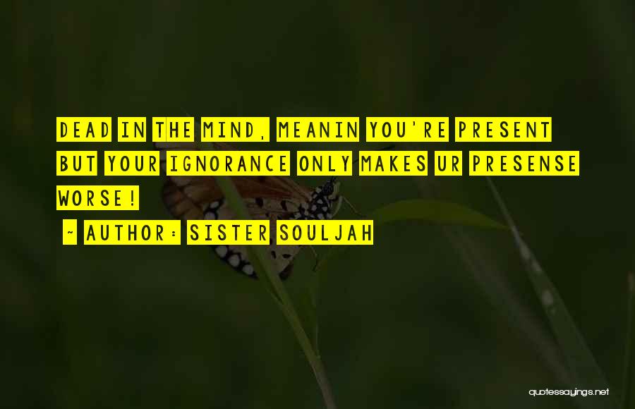 Sister Souljah Quotes: Dead In The Mind, Meanin You're Present But Your Ignorance Only Makes Ur Presense Worse!