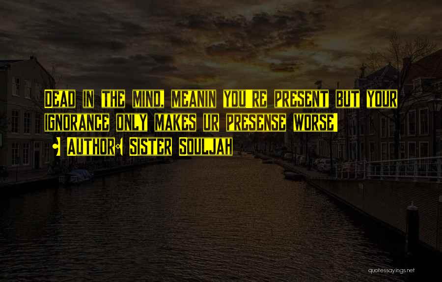 Sister Souljah Quotes: Dead In The Mind, Meanin You're Present But Your Ignorance Only Makes Ur Presense Worse!