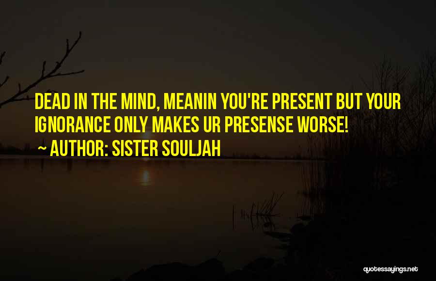 Sister Souljah Quotes: Dead In The Mind, Meanin You're Present But Your Ignorance Only Makes Ur Presense Worse!