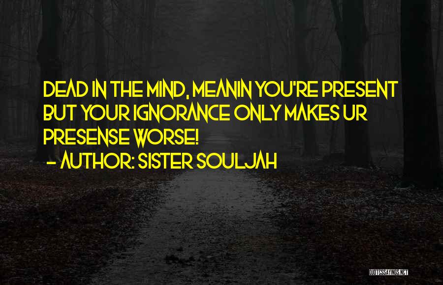 Sister Souljah Quotes: Dead In The Mind, Meanin You're Present But Your Ignorance Only Makes Ur Presense Worse!