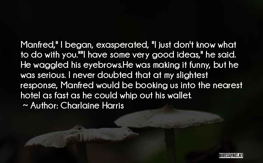 Charlaine Harris Quotes: Manfred, I Began, Exasperated, I Just Don't Know What To Do With You.i Have Some Very Good Ideas, He Said.