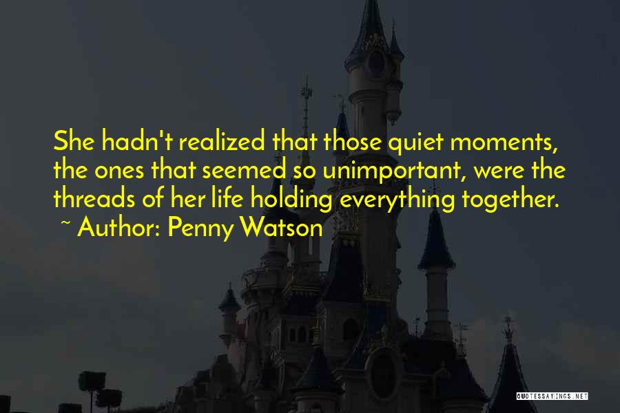 Penny Watson Quotes: She Hadn't Realized That Those Quiet Moments, The Ones That Seemed So Unimportant, Were The Threads Of Her Life Holding