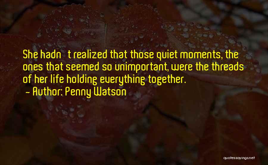 Penny Watson Quotes: She Hadn't Realized That Those Quiet Moments, The Ones That Seemed So Unimportant, Were The Threads Of Her Life Holding