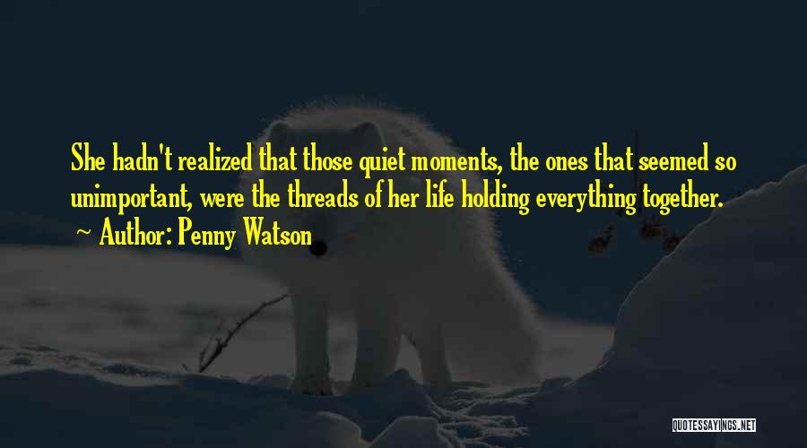 Penny Watson Quotes: She Hadn't Realized That Those Quiet Moments, The Ones That Seemed So Unimportant, Were The Threads Of Her Life Holding