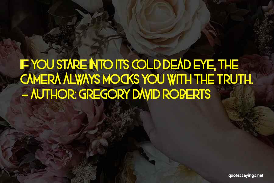 Gregory David Roberts Quotes: If You Stare Into Its Cold Dead Eye, The Camera Always Mocks You With The Truth.
