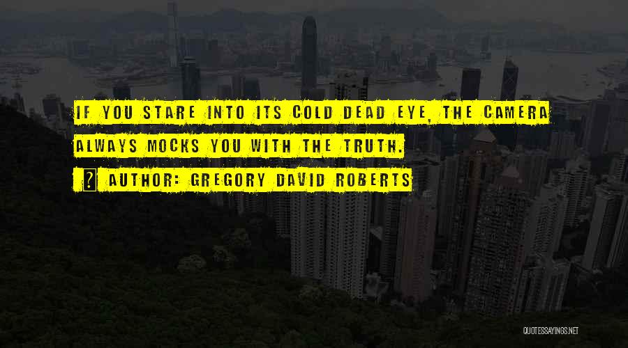 Gregory David Roberts Quotes: If You Stare Into Its Cold Dead Eye, The Camera Always Mocks You With The Truth.