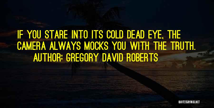 Gregory David Roberts Quotes: If You Stare Into Its Cold Dead Eye, The Camera Always Mocks You With The Truth.
