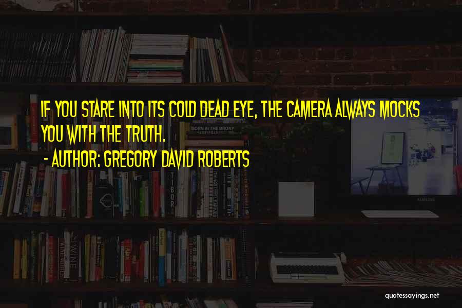 Gregory David Roberts Quotes: If You Stare Into Its Cold Dead Eye, The Camera Always Mocks You With The Truth.