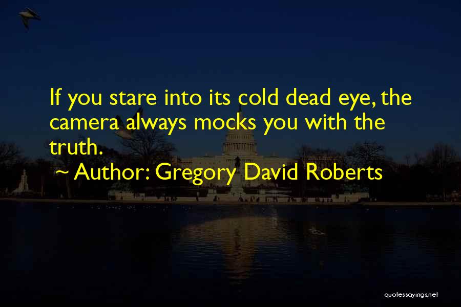 Gregory David Roberts Quotes: If You Stare Into Its Cold Dead Eye, The Camera Always Mocks You With The Truth.