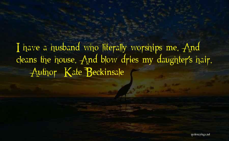 Kate Beckinsale Quotes: I Have A Husband Who Literally Worships Me. And Cleans The House. And Blow-dries My Daughter's Hair.