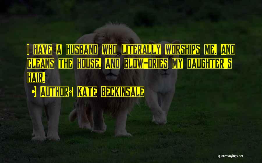 Kate Beckinsale Quotes: I Have A Husband Who Literally Worships Me. And Cleans The House. And Blow-dries My Daughter's Hair.