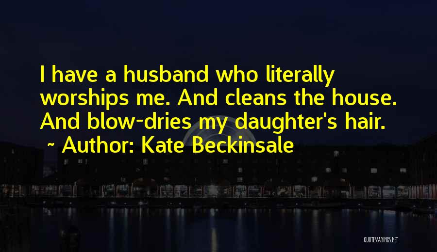 Kate Beckinsale Quotes: I Have A Husband Who Literally Worships Me. And Cleans The House. And Blow-dries My Daughter's Hair.