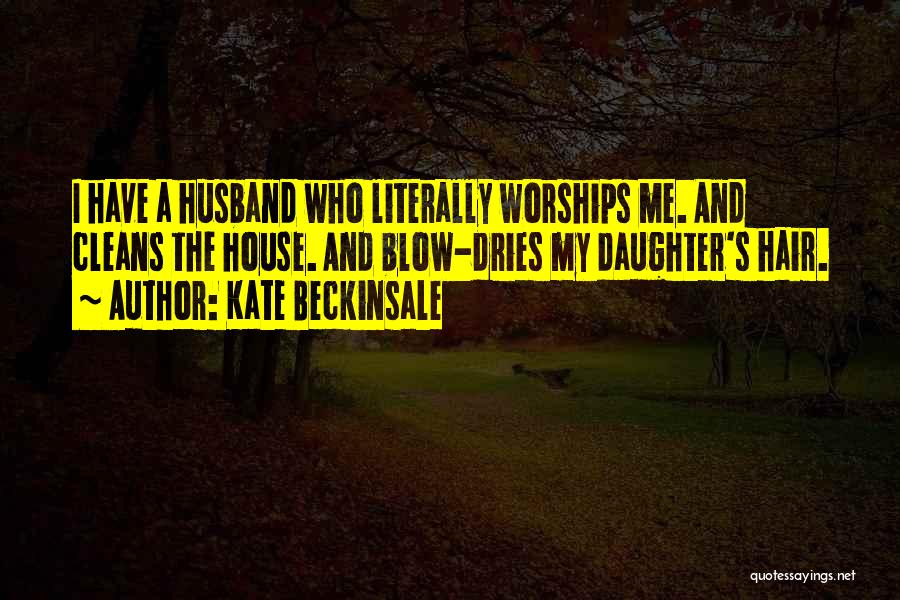 Kate Beckinsale Quotes: I Have A Husband Who Literally Worships Me. And Cleans The House. And Blow-dries My Daughter's Hair.