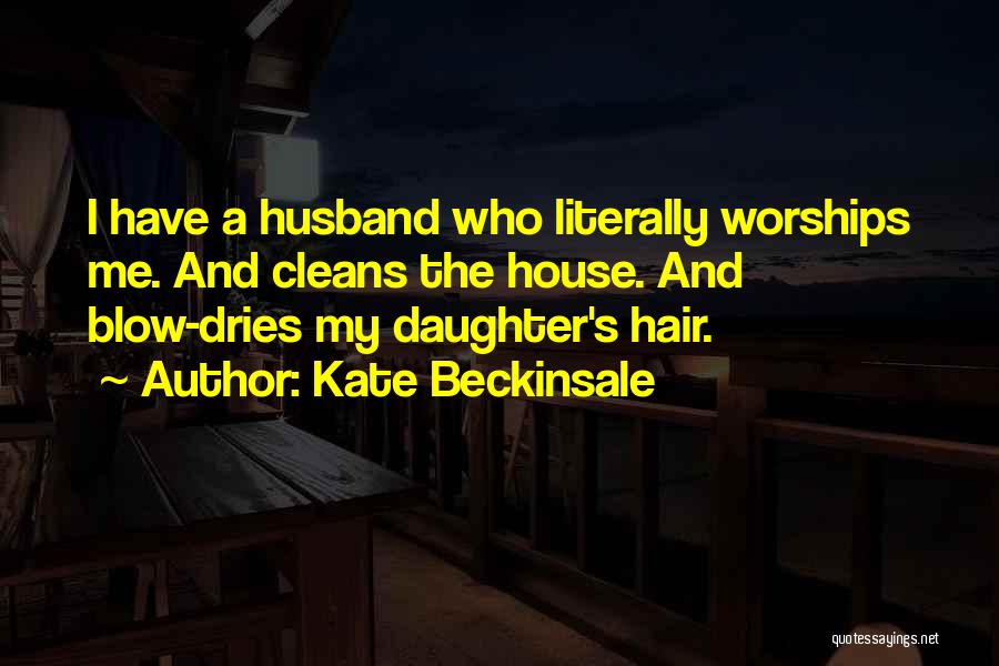 Kate Beckinsale Quotes: I Have A Husband Who Literally Worships Me. And Cleans The House. And Blow-dries My Daughter's Hair.