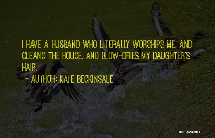 Kate Beckinsale Quotes: I Have A Husband Who Literally Worships Me. And Cleans The House. And Blow-dries My Daughter's Hair.