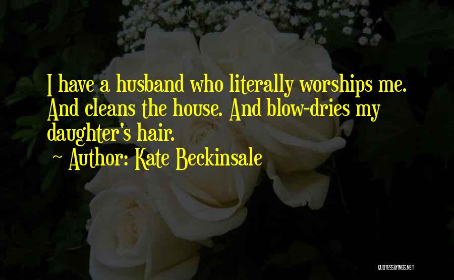 Kate Beckinsale Quotes: I Have A Husband Who Literally Worships Me. And Cleans The House. And Blow-dries My Daughter's Hair.