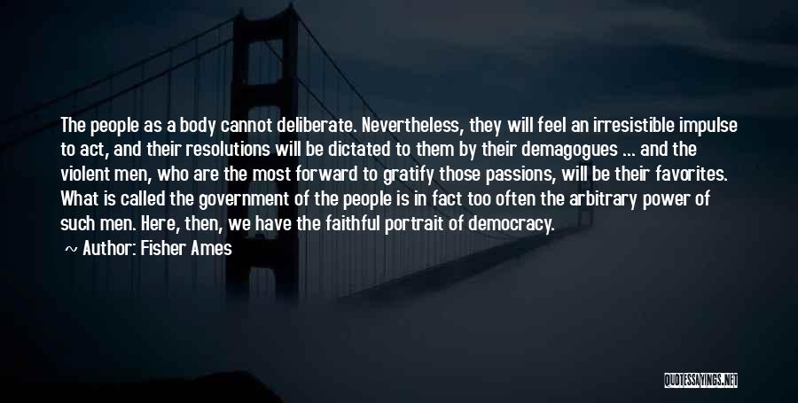 Fisher Ames Quotes: The People As A Body Cannot Deliberate. Nevertheless, They Will Feel An Irresistible Impulse To Act, And Their Resolutions Will