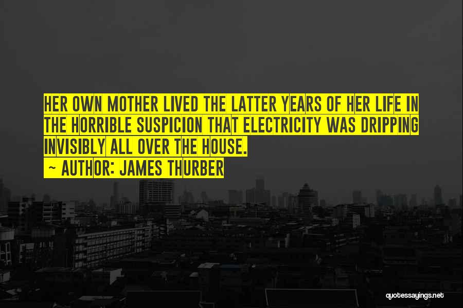 James Thurber Quotes: Her Own Mother Lived The Latter Years Of Her Life In The Horrible Suspicion That Electricity Was Dripping Invisibly All