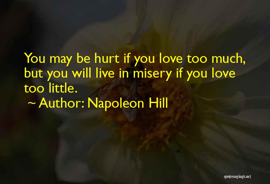 Napoleon Hill Quotes: You May Be Hurt If You Love Too Much, But You Will Live In Misery If You Love Too Little.