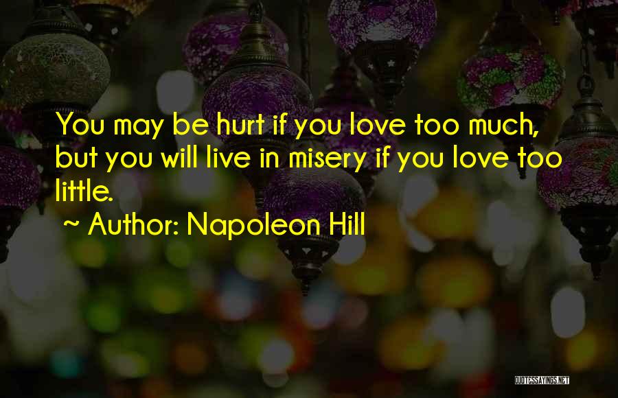Napoleon Hill Quotes: You May Be Hurt If You Love Too Much, But You Will Live In Misery If You Love Too Little.