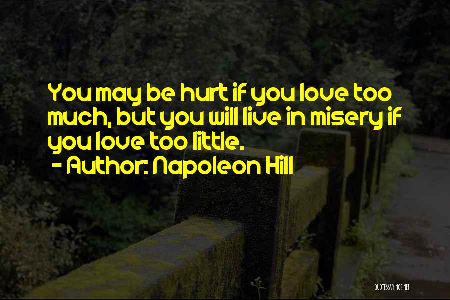 Napoleon Hill Quotes: You May Be Hurt If You Love Too Much, But You Will Live In Misery If You Love Too Little.