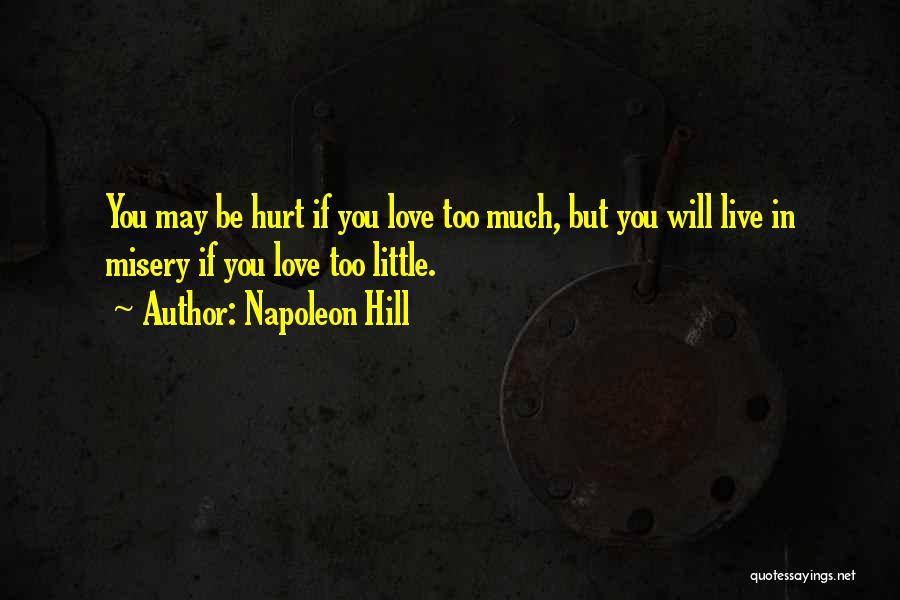 Napoleon Hill Quotes: You May Be Hurt If You Love Too Much, But You Will Live In Misery If You Love Too Little.