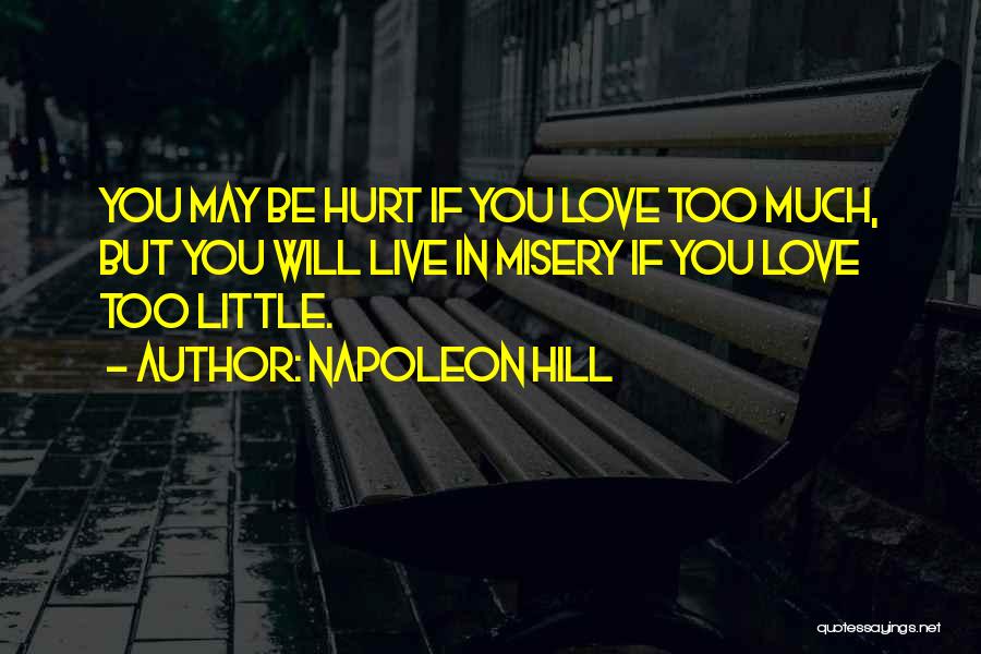 Napoleon Hill Quotes: You May Be Hurt If You Love Too Much, But You Will Live In Misery If You Love Too Little.