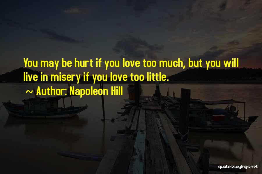 Napoleon Hill Quotes: You May Be Hurt If You Love Too Much, But You Will Live In Misery If You Love Too Little.