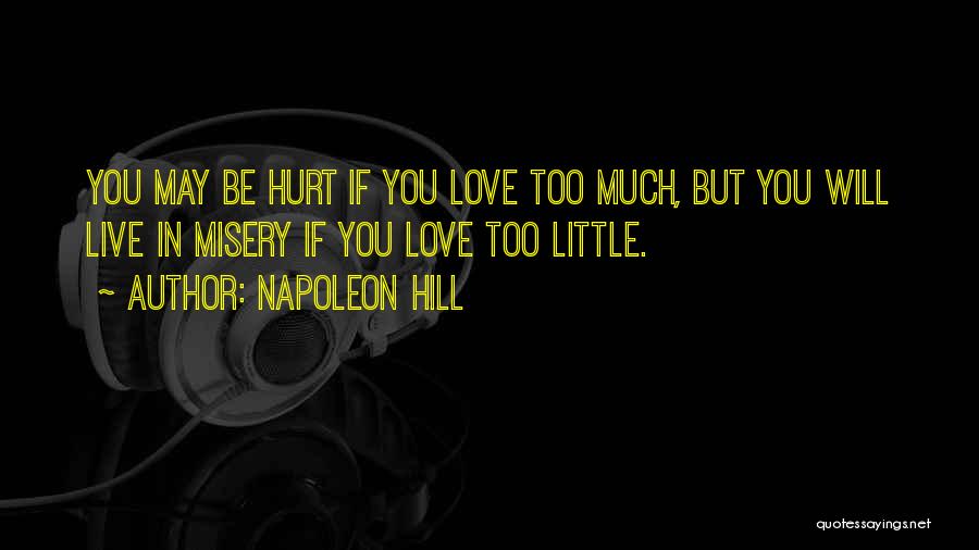 Napoleon Hill Quotes: You May Be Hurt If You Love Too Much, But You Will Live In Misery If You Love Too Little.