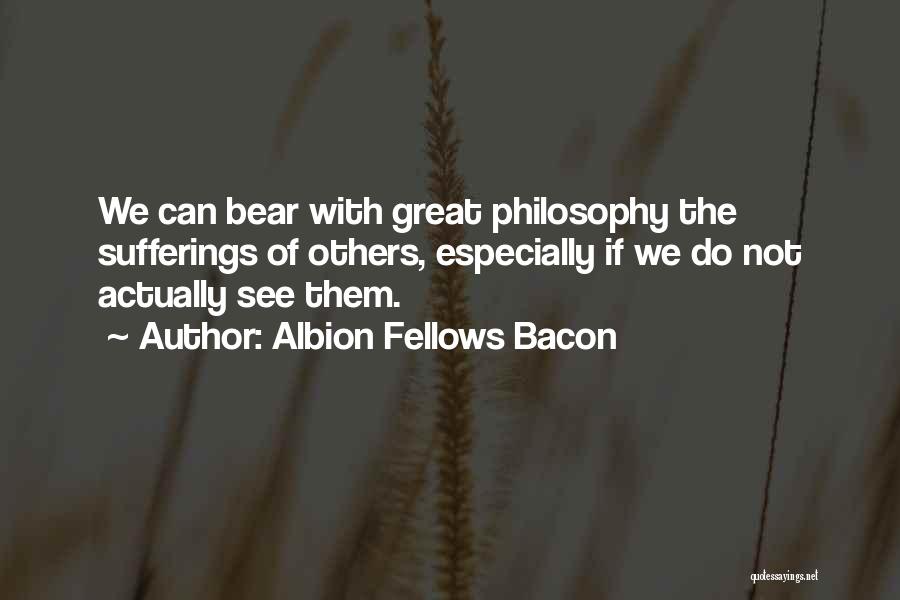 Albion Fellows Bacon Quotes: We Can Bear With Great Philosophy The Sufferings Of Others, Especially If We Do Not Actually See Them.