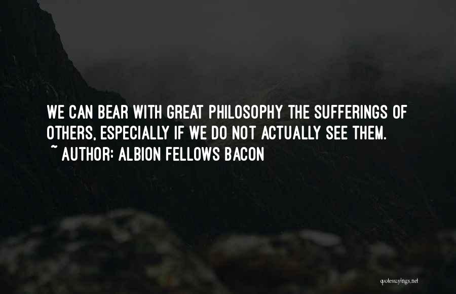 Albion Fellows Bacon Quotes: We Can Bear With Great Philosophy The Sufferings Of Others, Especially If We Do Not Actually See Them.